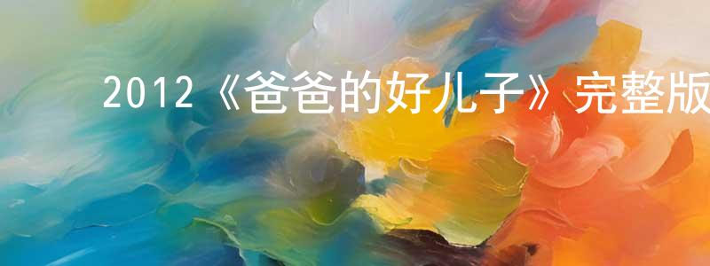 陈开碧的动漫综艺大全,2012《爸爸的好儿子》完整版电影/在线观看/百度云-美剧天堂